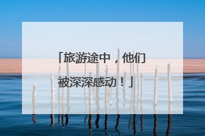 旅游途中，他们被深深感动！