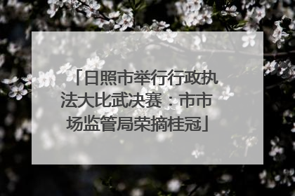 日照市举行行政执法大比武决赛：市市场监管局荣摘桂冠