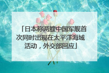 日本称两艘中国军舰首次同时出现在太平洋海域活动，外交部回应