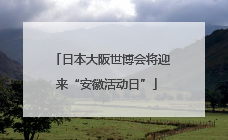 日本大阪世博会将迎来“安徽活动日”