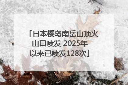 日本樱岛南岳山顶火山口喷发 2025年以来已喷发128次