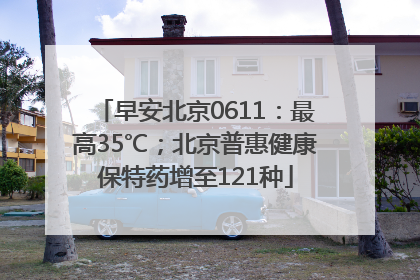 早安北京0611：最高35℃；北京普惠健康保特药增至121种