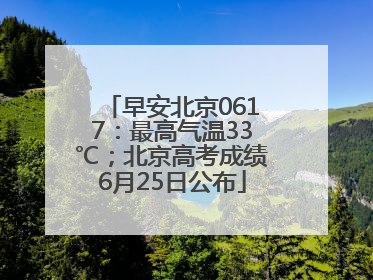 早安北京0617：最高气温33℃；北京高考成绩6月25日公布