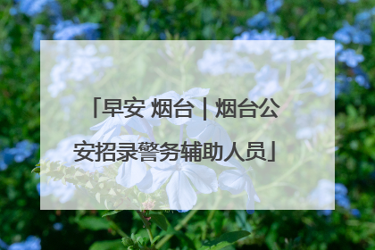 早安 烟台｜烟台公安招录警务辅助人员