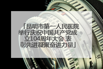 昆明市第一人民医院举行庆祝中国共产党成立104周年大会 表彰先进凝聚奋进力量
