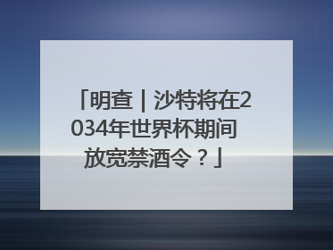 明查｜沙特将在2034年世界杯期间放宽禁酒令？