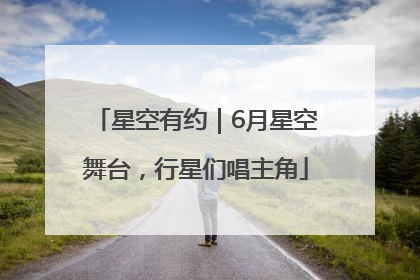 星空有约｜6月星空舞台，行星们唱主角