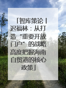 智库策论丨迟福林：从打造“重要开放门户”的战略高度把握海南自贸港的核心政策