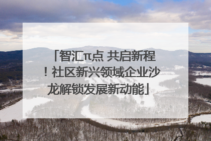 智汇π点 共启新程！社区新兴领域企业沙龙解锁发展新动能