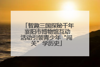 智趣三国探秘千年 襄阳市博物馆互动活动引领青少年“闯关”学历史