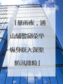 暴雨夜，通山辅警邱荣华纵身跃入深渠防汛排险