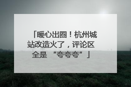 暖心出圈！杭州城站改造火了，评论区全是 “夸夸夸”