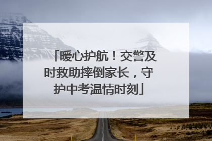 暖心护航！交警及时救助摔倒家长，守护中考温情时刻