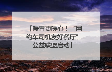 暖胃更暖心！“网约车司机友好餐厅”公益联盟启动