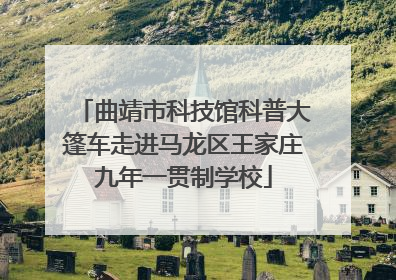 曲靖市科技馆科普大篷车走进马龙区王家庄九年一贯制学校