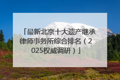 最新北京十大遗产继承律师事务所综合排名（2025权威调研）