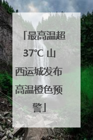最高温超37℃ 山西运城发布高温橙色预警
