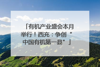 有机产业盛会本月举行！西充：争创“中国有机第一县”