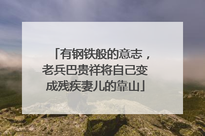有钢铁般的意志，老兵巴贵祥将自己变成残疾妻儿的靠山