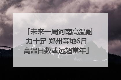 未来一周河南高温耐力十足 郑州等地6月高温日数或远超常年