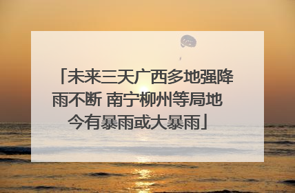 未来三天广西多地强降雨不断 南宁柳州等局地今有暴雨或大暴雨