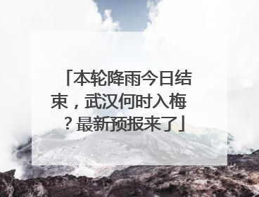 本轮降雨今日结束,武汉何时入梅?最新预报来了
