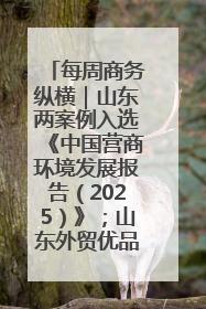每周商务纵横｜山东两案例入选《中国营商环境发展报告（2025）》；山东外贸优品购物季进机关活动在济南举办