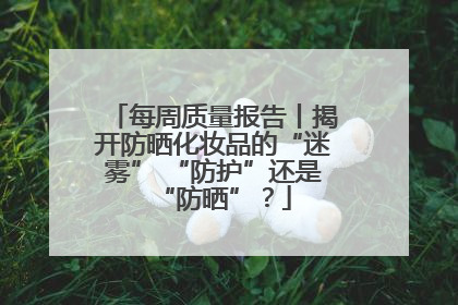 每周质量报告丨揭开防晒化妆品的“迷雾” “防护”还是“防晒”？