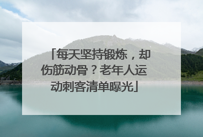 每天坚持锻炼，却伤筋动骨？老年人运动刺客清单曝光
