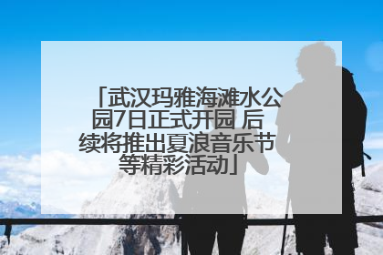 武汉玛雅海滩水公园7日正式开园 后续将推出夏浪音乐节等精彩活动