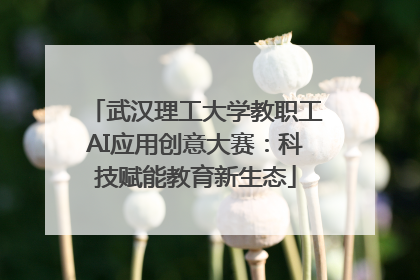 武汉理工大学教职工AI应用创意大赛：科技赋能教育新生态