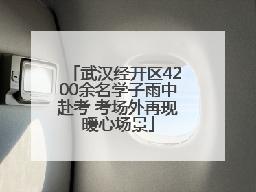 武汉经开区4200余名学子雨中赴考 考场外再现暖心场景