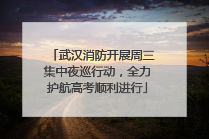 武汉消防开展周三集中夜巡行动，全力护航高考顺利进行
