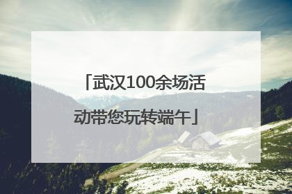 武汉100余场活动带您玩转端午