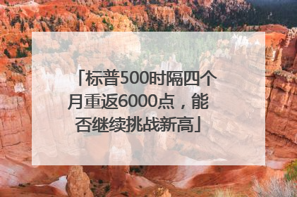 标普500时隔四个月重返6000点，能否继续挑战新高