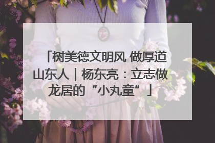 树美德文明风 做厚道山东人｜杨东亮：立志做龙居的“小丸童”