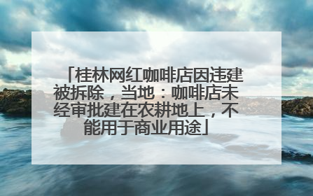 桂林网红咖啡店因违建被拆除，当地：咖啡店未经审批建在农耕地上，不能用于商业用途