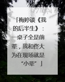梅婷谈《我的后半生》：一桌子全是前辈，我和佟大为在现场就是“小辈”
