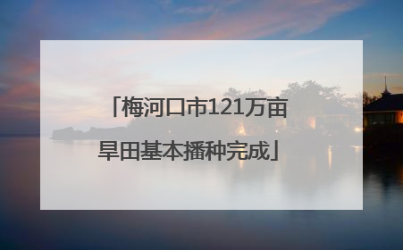 梅河口市121万亩旱田基本播种完成