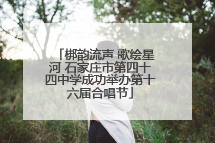 梆韵流声 歌绘星河 石家庄市第四十四中学成功举办第十六届合唱节