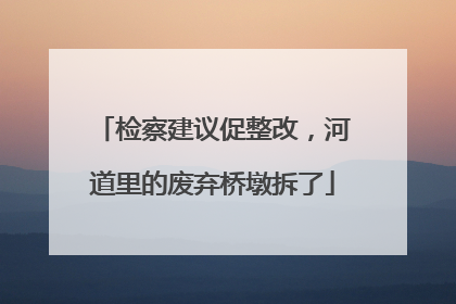 检察建议促整改，河道里的废弃桥墩拆了