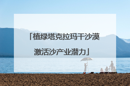 植绿塔克拉玛干沙漠 激活沙产业潜力