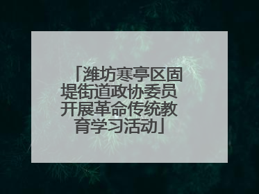 潍坊寒亭区固堤街道政协委员开展革命传统教育学习活动