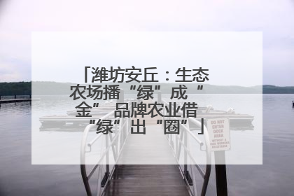潍坊安丘：生态农场播“绿”成“金” 品牌农业借“绿”出“圈”