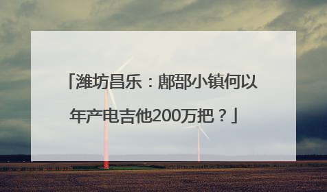 潍坊昌乐：鄌郚小镇何以年产电吉他200万把？