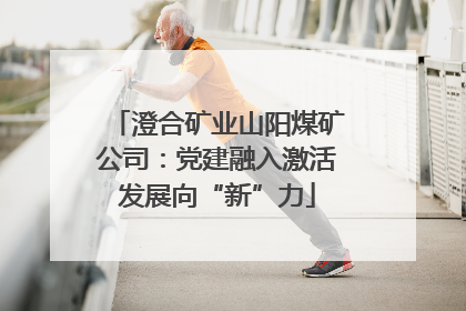 澄合矿业山阳煤矿公司：党建融入激活发展向“新”力