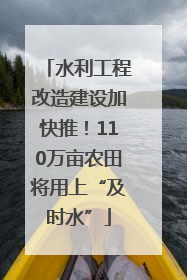 水利工程改造建设加快推！110万亩农田将用上“及时水”