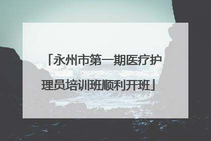 永州市第一期医疗护理员培训班顺利开班