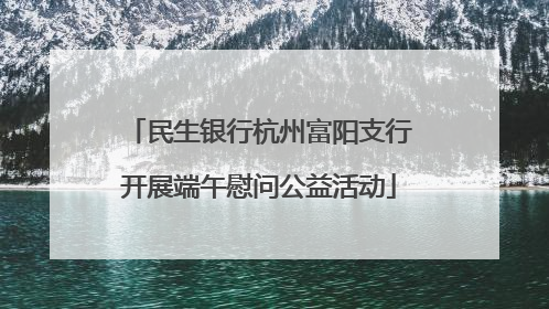 民生银行杭州富阳支行开展端午慰问公益活动