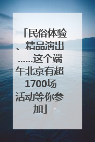 民俗体验、精品演出……这个端午北京有超1700场活动等你参加